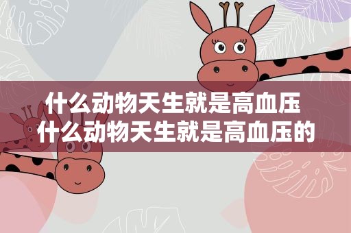 什么动物天生就是高血压 什么动物天生就是高血压的人