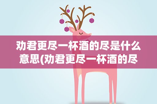 劝君更尽一杯酒的尽是什么意思(劝君更尽一杯酒的尽是什么意思解释)