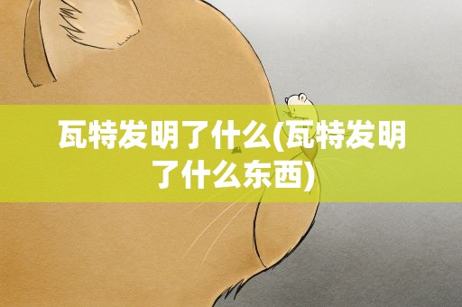 瓦特发明了什么(瓦特发明了什么东西)