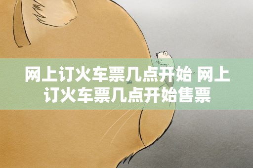 网上订火车票几点开始 网上订火车票几点开始售票