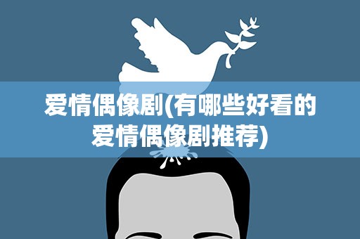 爱情偶像剧(有哪些好看的爱情偶像剧推荐)