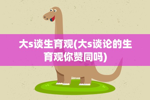 大s谈生育观(大s谈论的生育观你赞同吗)