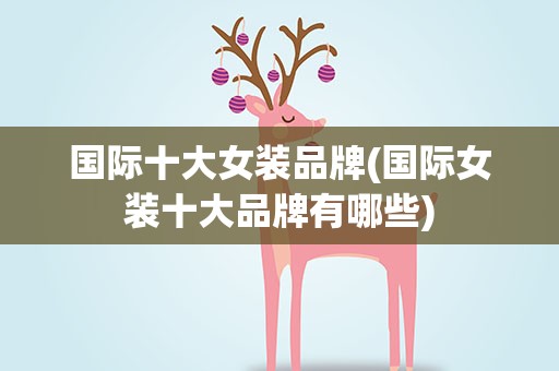 国际十大女装品牌(国际女装十大品牌有哪些)