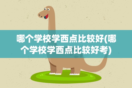 哪个学校学西点比较好(哪个学校学西点比较好考)