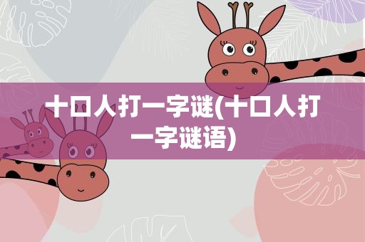 十口人打一字谜(十口人打一字谜语)