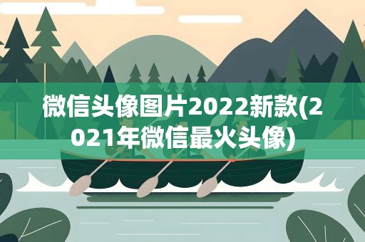 微信头像图片2022新款(2021年微信最火头像)