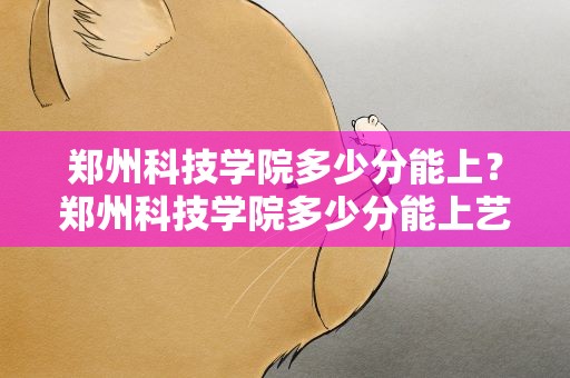 郑州科技学院多少分能上？郑州科技学院多少分能上艺术