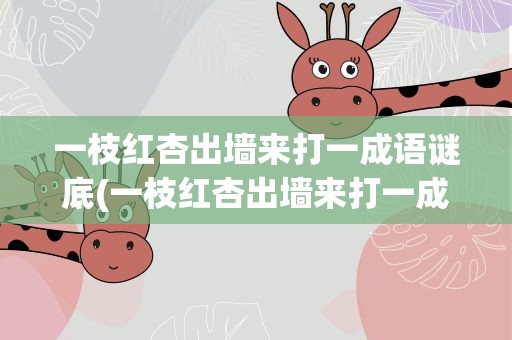 一枝红杏出墙来打一成语谜底(一枝红杏出墙来打一成语谜底独)
