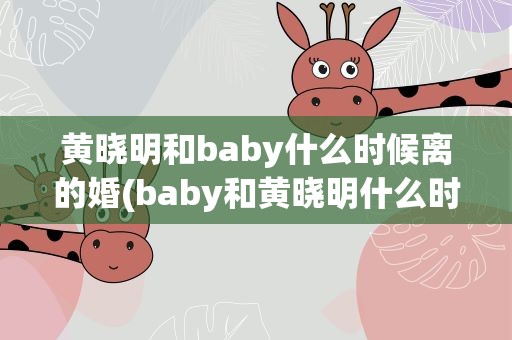 黄晓明和baby什么时候离的婚(baby和黄晓明什么时候离的婚)