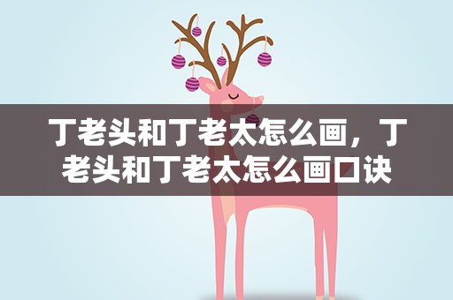 丁老头和丁老太怎么画，丁老头和丁老太怎么画口诀