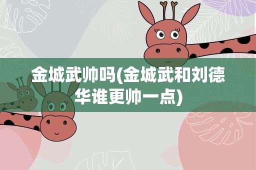 金城武帅吗(金城武和刘德华谁更帅一点)