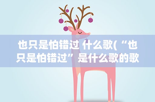 也只是怕错过 什么歌(“也只是怕错过”是什么歌的歌词)