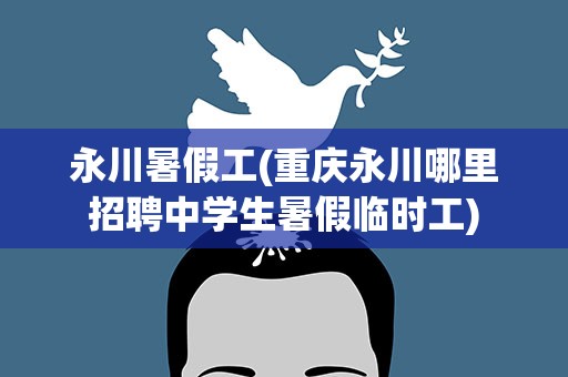 永川暑假工(重庆永川哪里招聘中学生暑假临时工)