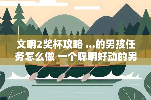 文明2奖杯攻略 ...的男孩任务怎么做 一个聪明好动的男孩任务攻略