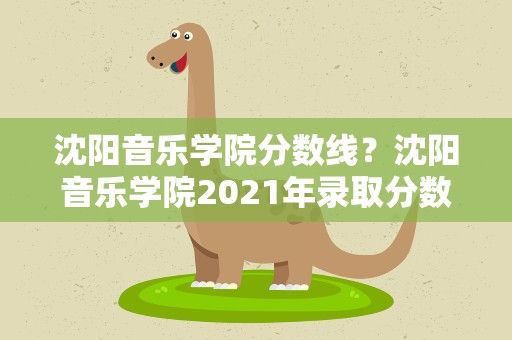 沈阳音乐学院分数线？沈阳音乐学院2021年录取分数线