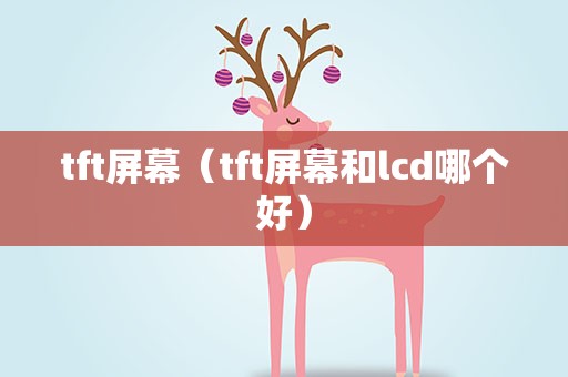 tft屏幕（tft屏幕和lcd哪个好）