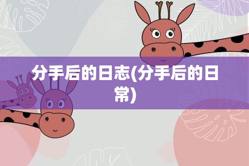 分手后的日志(分手后的日常)