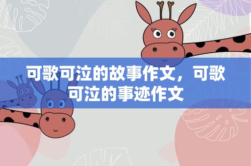 可歌可泣的故事作文，可歌可泣的事迹作文