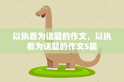 以执着为话题的作文，以执着为话题的作文5篇