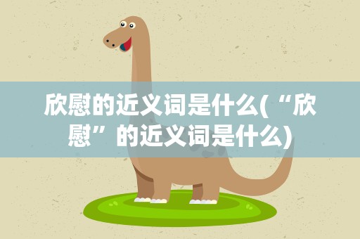 欣慰的近义词是什么(“欣慰”的近义词是什么)