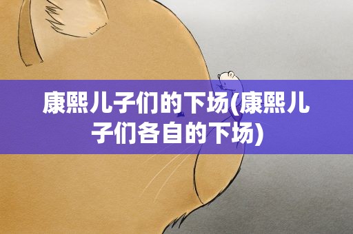 康熙儿子们的下场(康熙儿子们各自的下场)