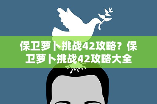 保卫萝卜挑战42攻略？保卫萝卜挑战42攻略大全