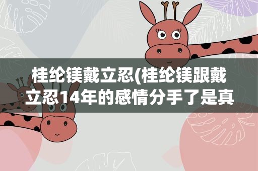桂纶镁戴立忍(桂纶镁跟戴立忍14年的感情分手了是真的吗)