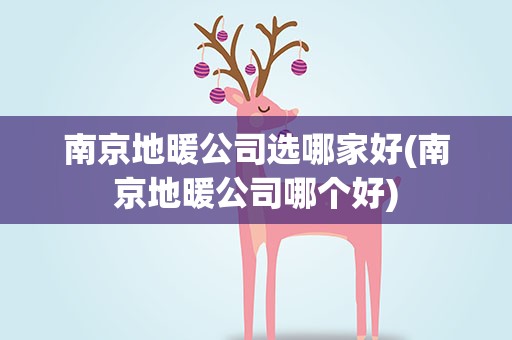 南京地暖公司选哪家好(南京地暖公司哪个好)