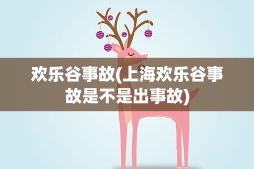 欢乐谷事故(上海欢乐谷事故是不是出事故)