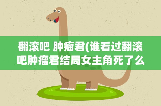 翻滚吧 肿瘤君(谁看过翻滚吧肿瘤君结局女主角死了么)