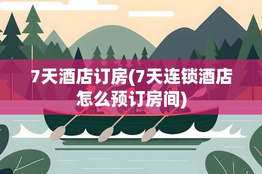 7天酒店订房(7天连锁酒店怎么预订房间)