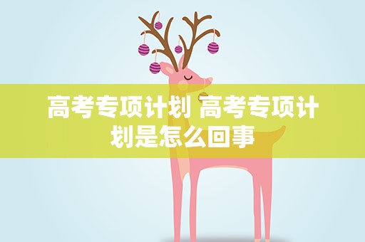 高考专项计划 高考专项计划是怎么回事