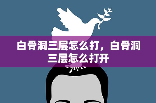 白骨洞三层怎么打，白骨洞三层怎么打开