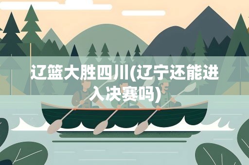 辽篮大胜四川(辽宁还能进入决赛吗)