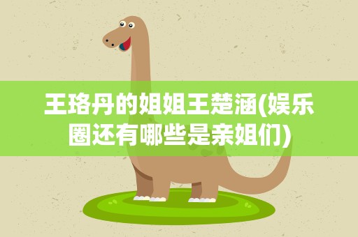 王珞丹的姐姐王楚涵(娱乐圈还有哪些是亲姐们)