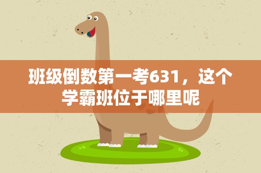 班级倒数第一考631，这个学霸班位于哪里呢