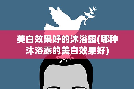 美白效果好的沐浴露(哪种沐浴露的美白效果好)