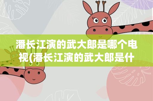 潘长江演的武大郎是哪个电视(潘长江演的武大郎是什么电视剧)