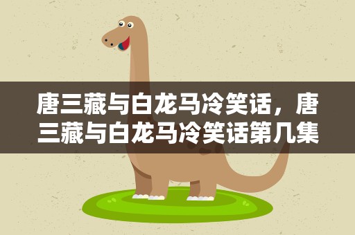 唐三藏与白龙马冷笑话，唐三藏与白龙马冷笑话第几集