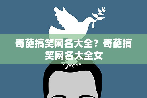 奇葩搞笑网名大全？奇葩搞笑网名大全女
