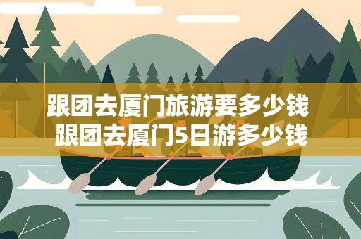 跟团去厦门旅游要多少钱 跟团去厦门5日游多少钱