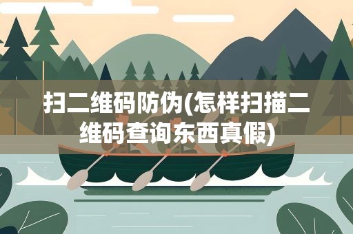 扫二维码防伪(怎样扫描二维码查询东西真假)
