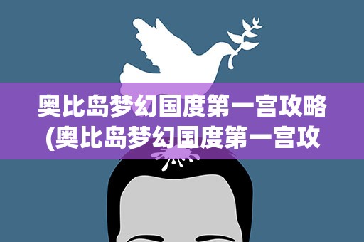 奥比岛梦幻国度第一宫攻略(奥比岛梦幻国度第一宫攻略视频)