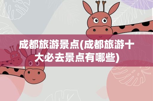 成都旅游景点(成都旅游十大必去景点有哪些)