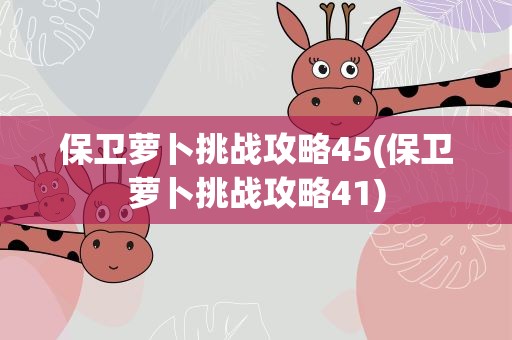 保卫萝卜挑战攻略45(保卫萝卜挑战攻略41)