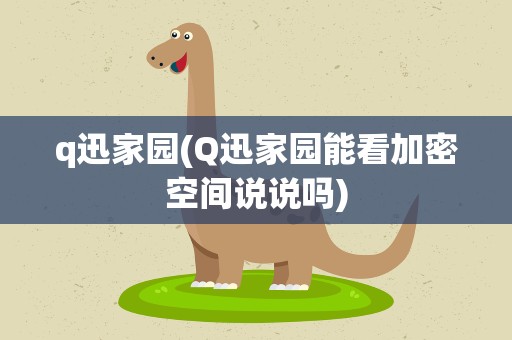 q迅家园(Q迅家园能看加密空间说说吗)