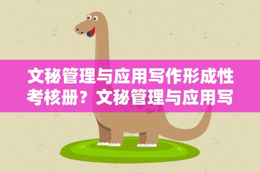 文秘管理与应用写作形成性考核册？文秘管理与应用写作形成性考核册2