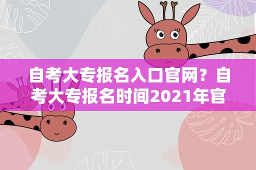 自考大专报名入口官网？自考大专报名时间2021年官网网址是什么
