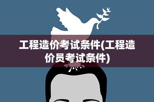 工程造价考试条件(工程造价员考试条件)