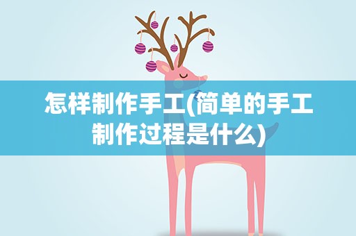 怎样制作手工(简单的手工制作过程是什么)